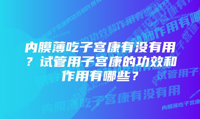 内膜薄吃子宫康有没有用？试管用子宫康的功效和作用有哪些？