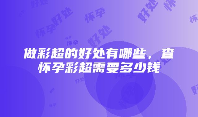 做彩超的好处有哪些，查怀孕彩超需要多少钱