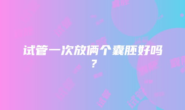 试管一次放俩个囊胚好吗？