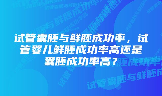 试管囊胚与鲜胚成功率，试管婴儿鲜胚成功率高还是囊胚成功率高？