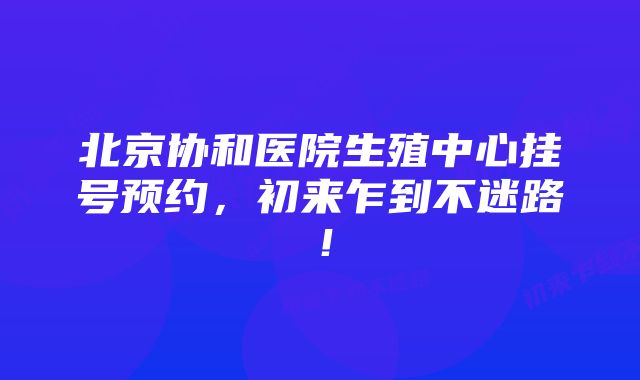 北京协和医院生殖中心挂号预约，初来乍到不迷路！