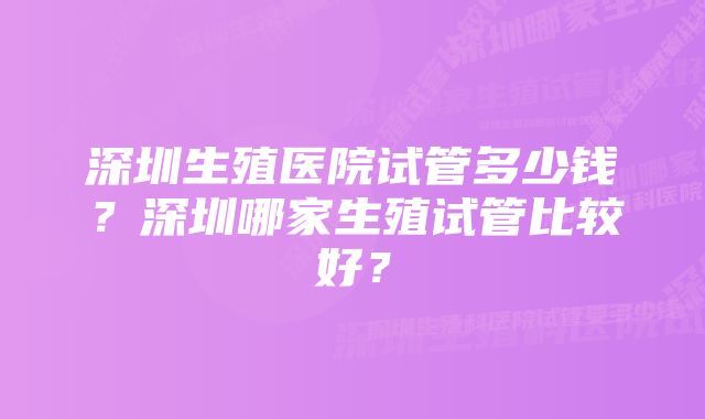 深圳生殖医院试管多少钱？深圳哪家生殖试管比较好？