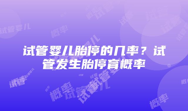 试管婴儿胎停的几率？试管发生胎停育概率