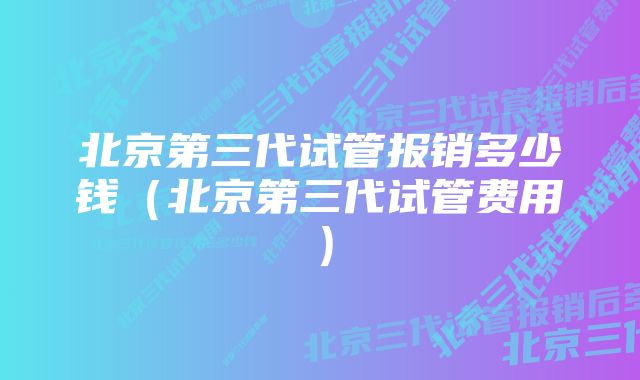 北京第三代试管报销多少钱（北京第三代试管费用）