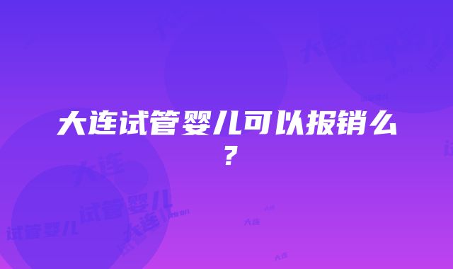 大连试管婴儿可以报销么？