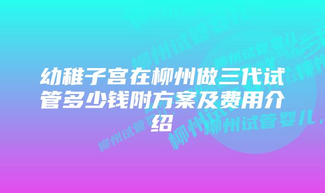 幼稚子宫在柳州做三代试管多少钱附方案及费用介绍