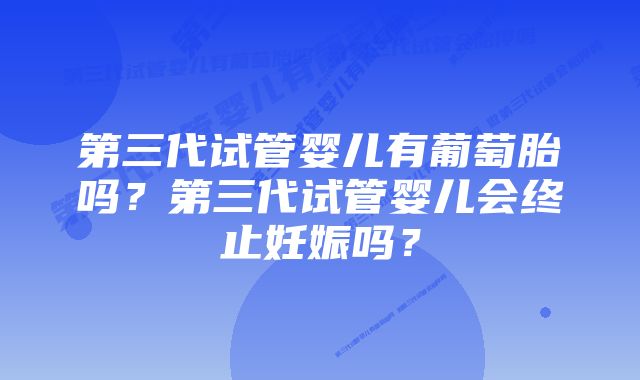 第三代试管婴儿有葡萄胎吗？第三代试管婴儿会终止妊娠吗？