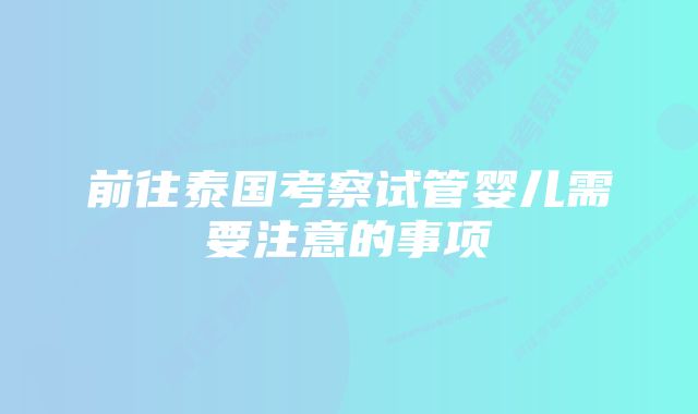 前往泰国考察试管婴儿需要注意的事项