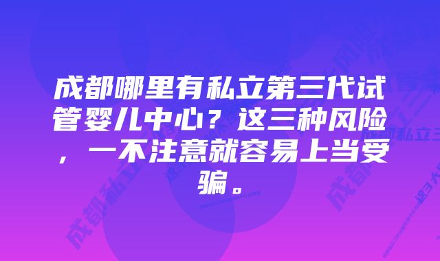 成都哪里有私立第三代试管婴儿中心？这三种风险，一不注意就容易上当受骗。