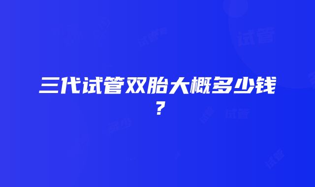 三代试管双胎大概多少钱？