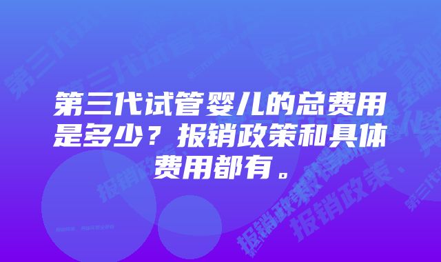 第三代试管婴儿的总费用是多少？报销政策和具体费用都有。