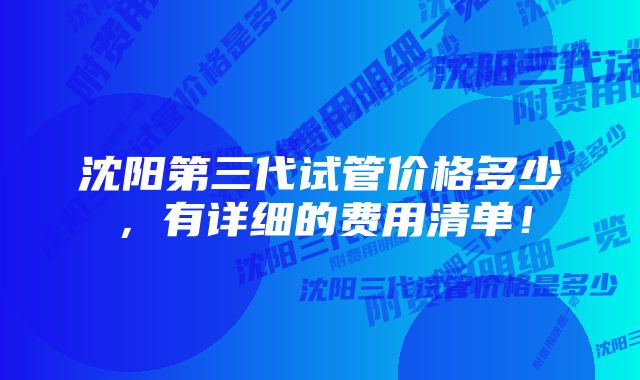 沈阳第三代试管价格多少，有详细的费用清单！