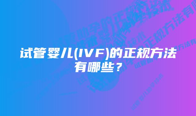 试管婴儿(IVF)的正规方法有哪些？