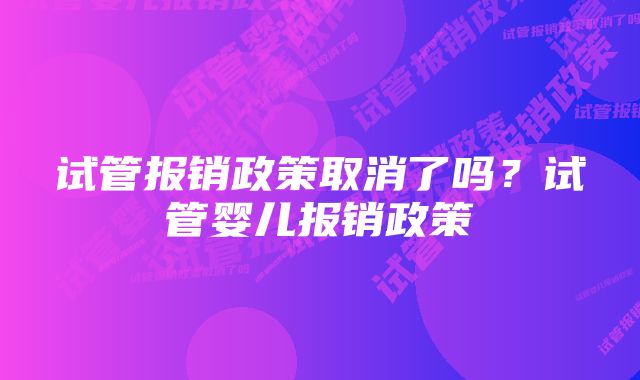 试管报销政策取消了吗？试管婴儿报销政策