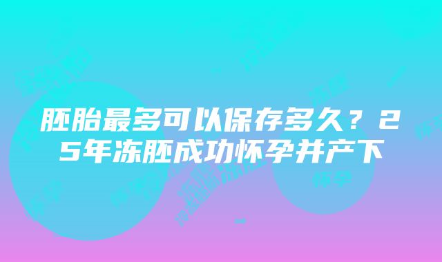 胚胎最多可以保存多久？25年冻胚成功怀孕并产下