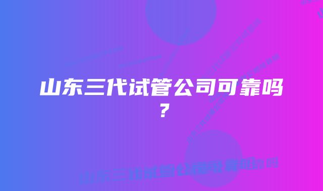 山东三代试管公司可靠吗？