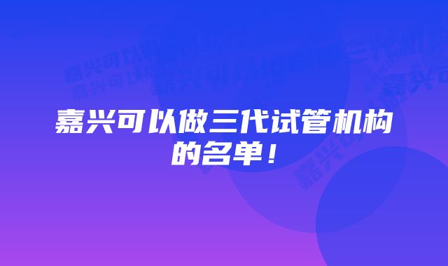 嘉兴可以做三代试管机构的名单！