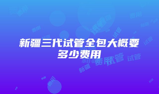 新疆三代试管全包大概要多少费用