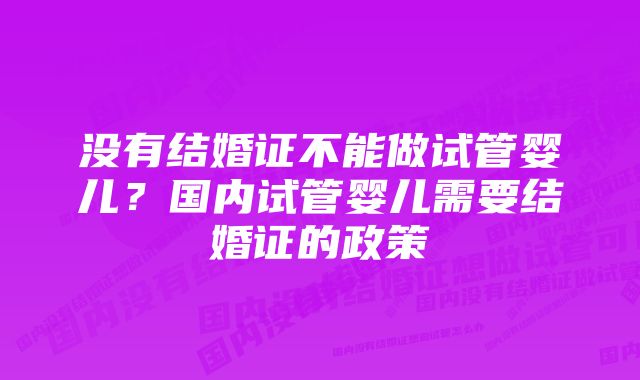 没有结婚证不能做试管婴儿？国内试管婴儿需要结婚证的政策