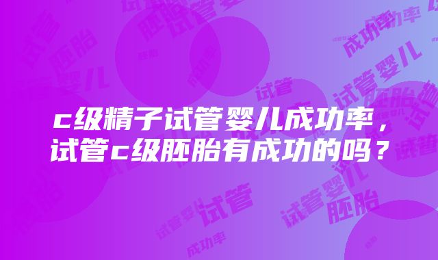 c级精子试管婴儿成功率，试管c级胚胎有成功的吗？