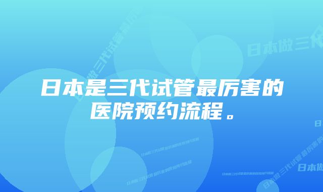 日本是三代试管最厉害的医院预约流程。