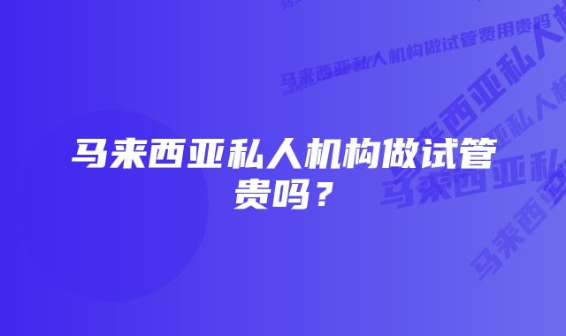 马来西亚私人机构做试管贵吗？