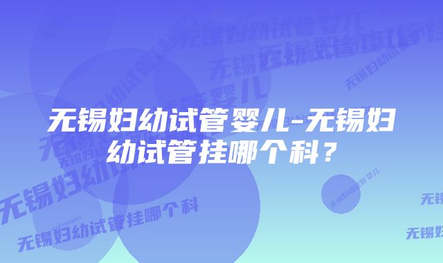 无锡妇幼试管婴儿-无锡妇幼试管挂哪个科？