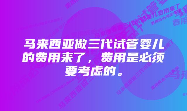 马来西亚做三代试管婴儿的费用来了，费用是必须要考虑的。