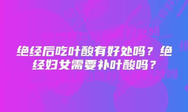 绝经后吃叶酸有好处吗？绝经妇女需要补叶酸吗？