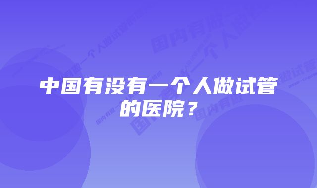 中国有没有一个人做试管的医院？