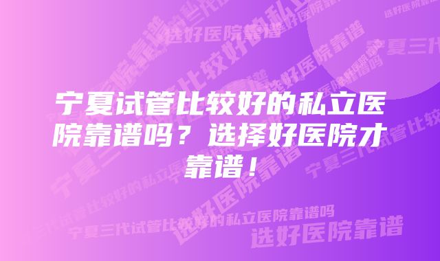 宁夏试管比较好的私立医院靠谱吗？选择好医院才靠谱！