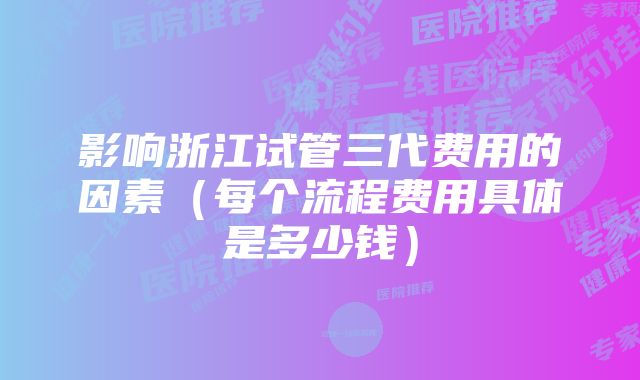 影响浙江试管三代费用的因素（每个流程费用具体是多少钱）