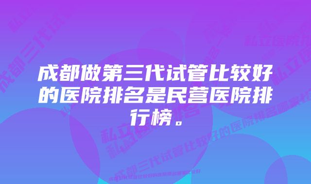 成都做第三代试管比较好的医院排名是民营医院排行榜。