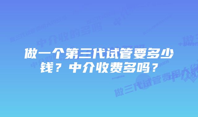 做一个第三代试管要多少钱？中介收费多吗？