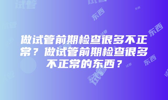 做试管前期检查很多不正常？做试管前期检查很多不正常的东西？