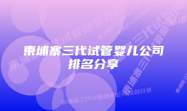 柬埔寨三代试管婴儿公司排名分享