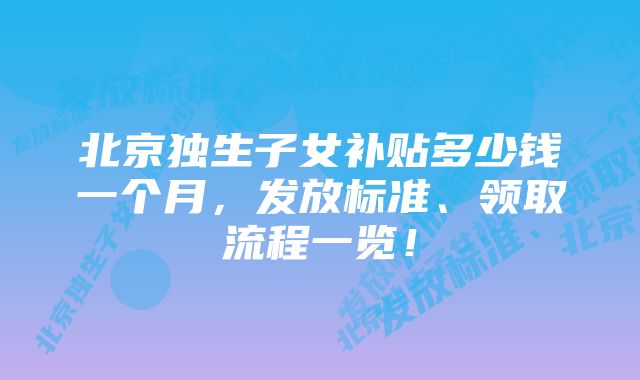 北京独生子女补贴多少钱一个月，发放标准、领取流程一览！