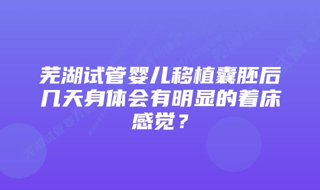 芜湖试管婴儿移植囊胚后几天身体会有明显的着床感觉？