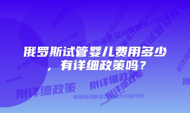 俄罗斯试管婴儿费用多少，有详细政策吗？