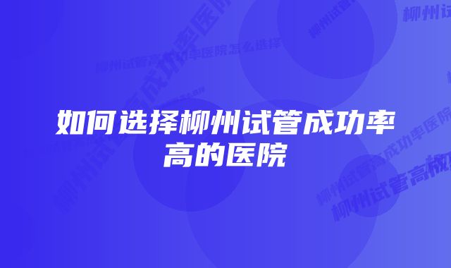 如何选择柳州试管成功率高的医院