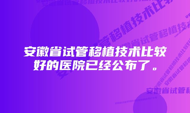 安徽省试管移植技术比较好的医院已经公布了。