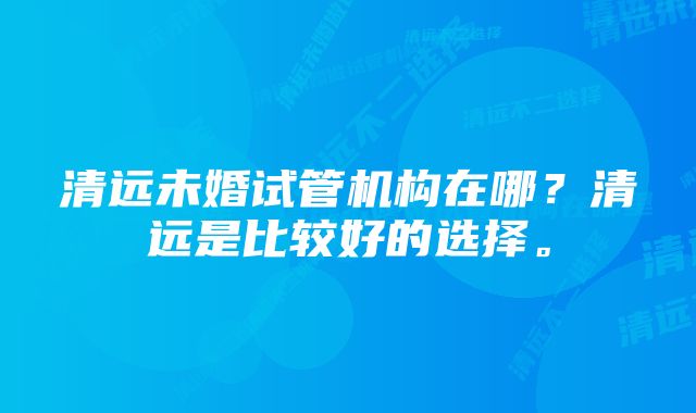 清远未婚试管机构在哪？清远是比较好的选择。