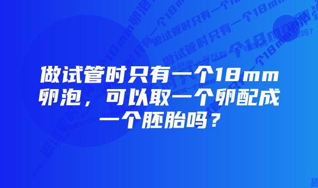 做试管时只有一个18mm卵泡，可以取一个卵配成一个胚胎吗？