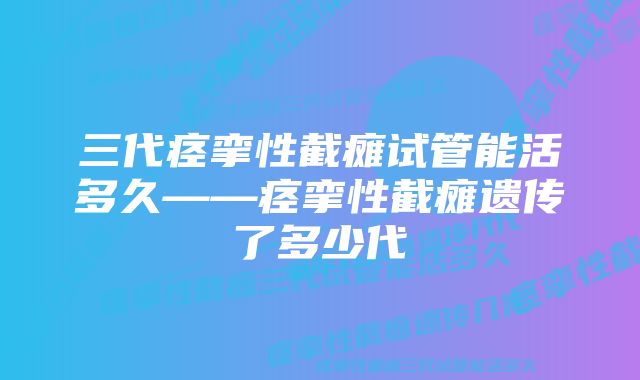 三代痉挛性截瘫试管能活多久——痉挛性截瘫遗传了多少代