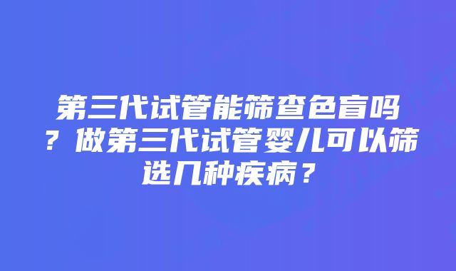 第三代试管能筛查色盲吗？做第三代试管婴儿可以筛选几种疾病？