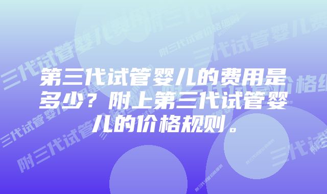 第三代试管婴儿的费用是多少？附上第三代试管婴儿的价格规则。