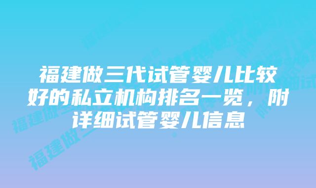 福建做三代试管婴儿比较好的私立机构排名一览，附详细试管婴儿信息