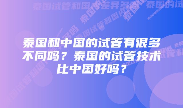 泰国和中国的试管有很多不同吗？泰国的试管技术比中国好吗？