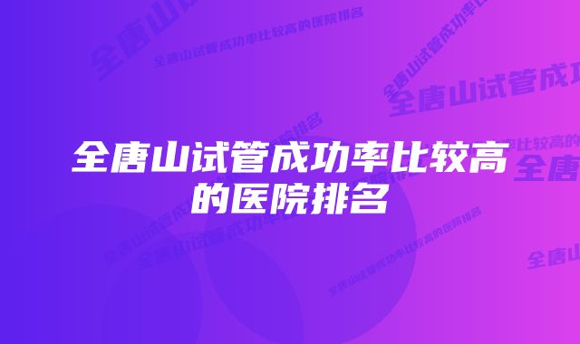 全唐山试管成功率比较高的医院排名