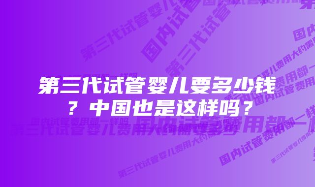 第三代试管婴儿要多少钱？中国也是这样吗？